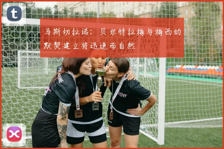 马斯切拉诺：贝尔特拉梅与梅西的默契建立将迅速而自然