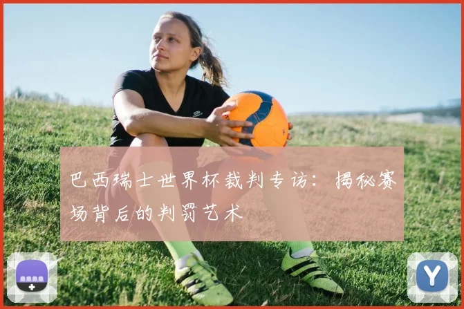 巴西瑞士世界杯裁判专访：揭秘赛场背后的判罚艺术