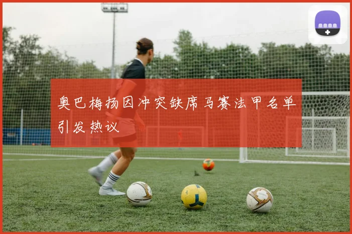 奥巴梅扬因冲突缺席马赛法甲名单引发热议