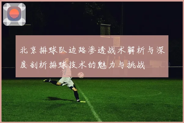 北京排球队边路渗透战术解析与深度剖析排球技术的魅力与挑战