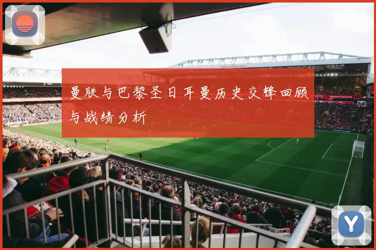 曼联与巴黎圣日耳曼历史交锋回顾与战绩分析