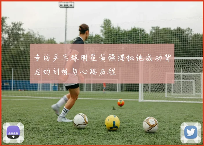 专访乒乓球明星黄强揭秘他成功背后的训练与心路历程