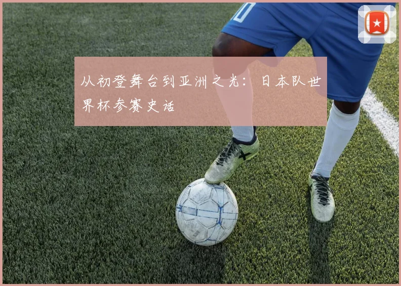 从初登舞台到亚洲之光：日本队世界杯参赛史话