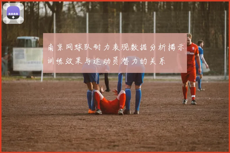 南京网球队耐力表现数据分析揭示训练效果与运动员潜力的关系
