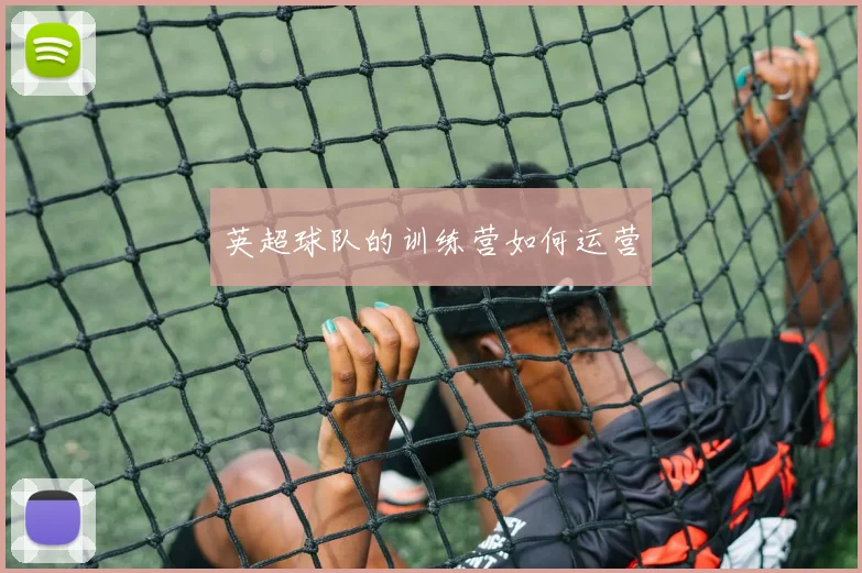 英超球队的训练营如何运营