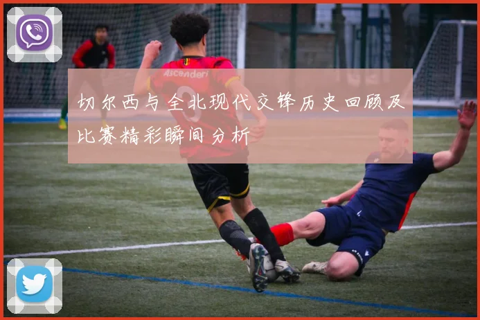 切尔西与全北现代交锋历史回顾及比赛精彩瞬间分析