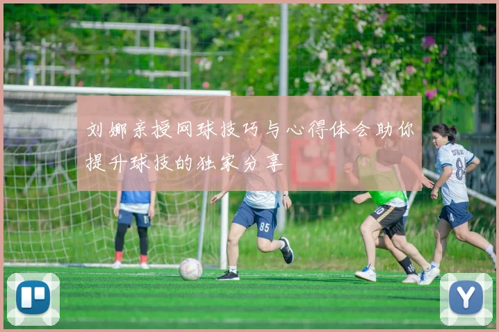 刘娜亲授网球技巧与心得体会助你提升球技的独家分享