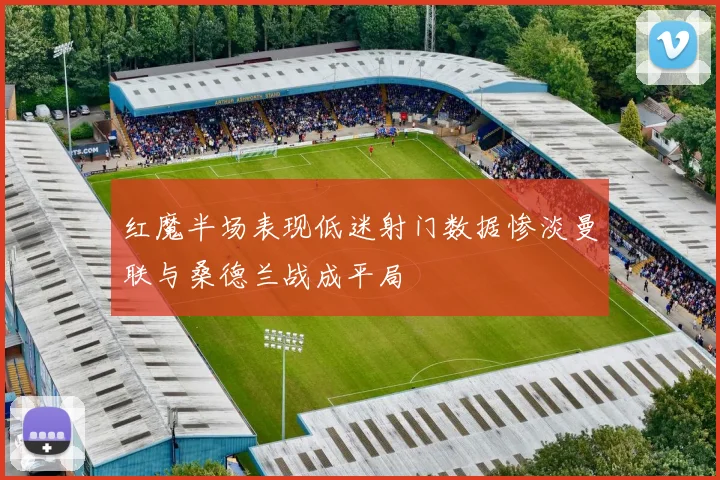 红魔半场表现低迷射门数据惨淡曼联与桑德兰战成平局