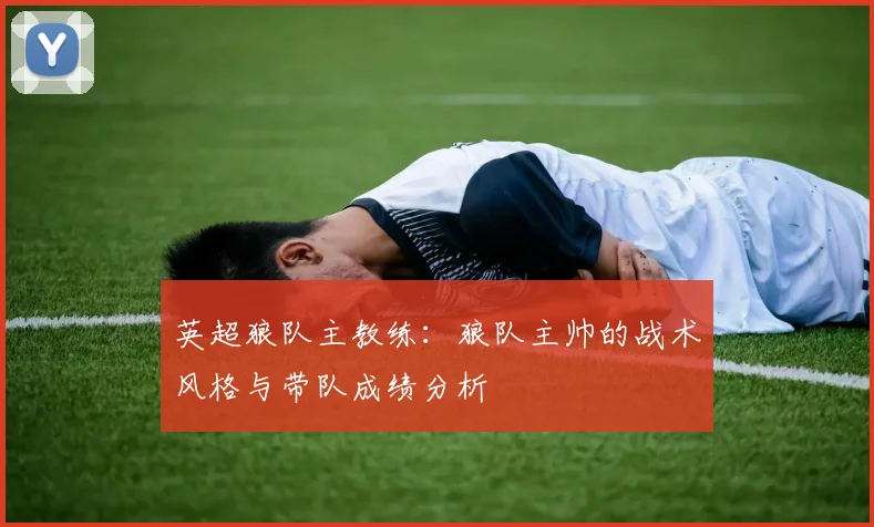 英超狼队主教练：狼队主帅的战术风格与带队成绩分析