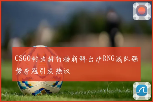 CSGO耐力排行榜新鲜出炉RNG战队强势夺冠引发热议