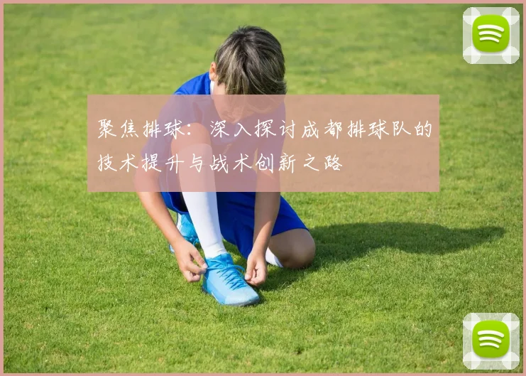 聚焦排球：深入探讨成都排球队的技术提升与战术创新之路