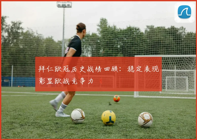 拜仁欧冠历史战绩回顾：稳定表现彰显欧战竞争力