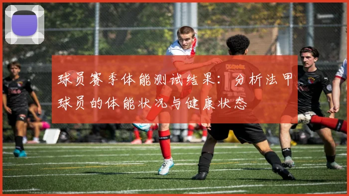 球员赛季体能测试结果：分析法甲球员的体能状况与健康状态