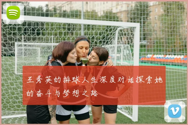 王秀英的排球人生深度对话探索她的奋斗与梦想之路